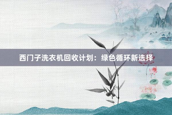 西门子洗衣机回收计划：绿色循环新选择