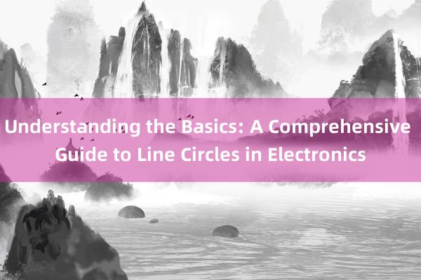 Understanding the Basics: A Comprehensive Guide to Line Circles in Electronics