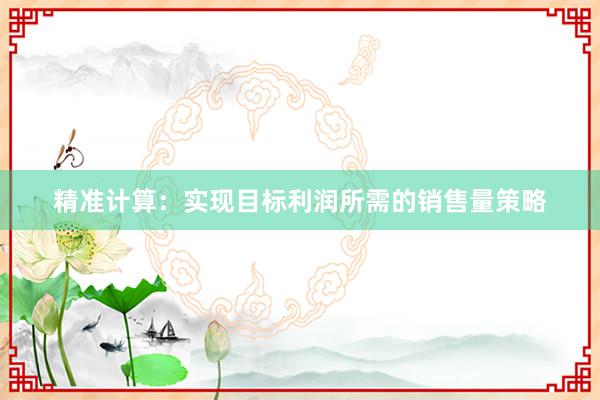 精准计算：实现目标利润所需的销售量策略